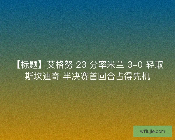 【标题】艾格努 23 分率米兰 3-0 轻取斯坎迪奇 半决赛首回合占得先机