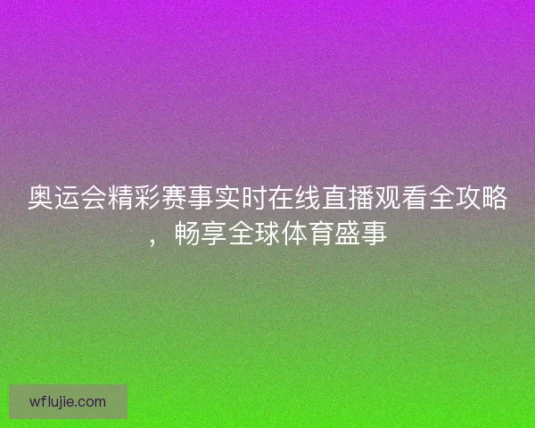 奥运会精彩赛事实时在线直播观看全攻略，畅享全球体育盛事