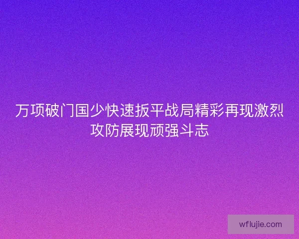 万项破门国少快速扳平战局精彩再现激烈攻防展现顽强斗志