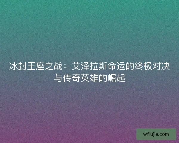 冰封王座之战：艾泽拉斯命运的终极对决与传奇英雄的崛起