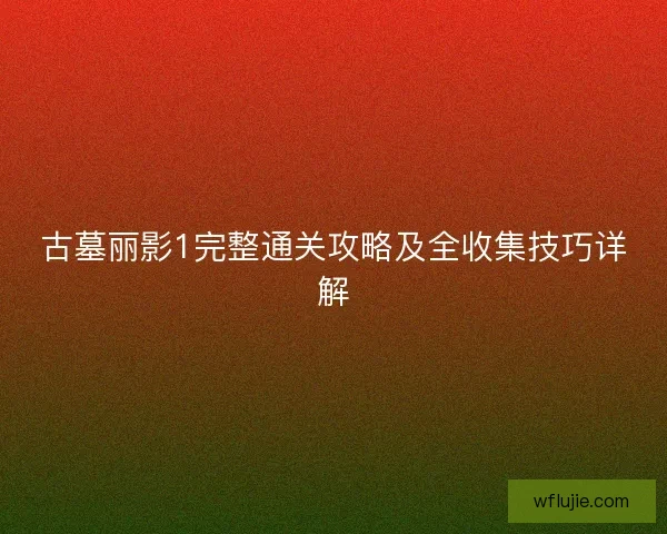 古墓丽影1完整通关攻略及全收集技巧详解