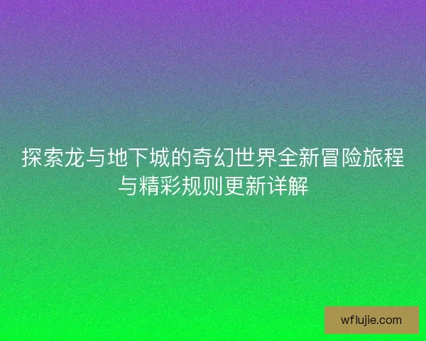 探索龙与地下城的奇幻世界全新冒险旅程与精彩规则更新详解