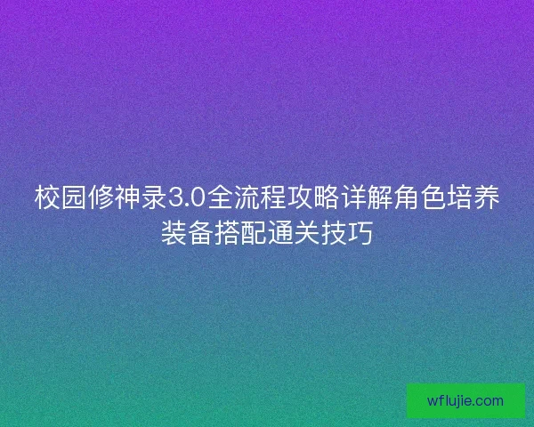 校园修神录3.0全流程攻略详解角色培养装备搭配通关技巧