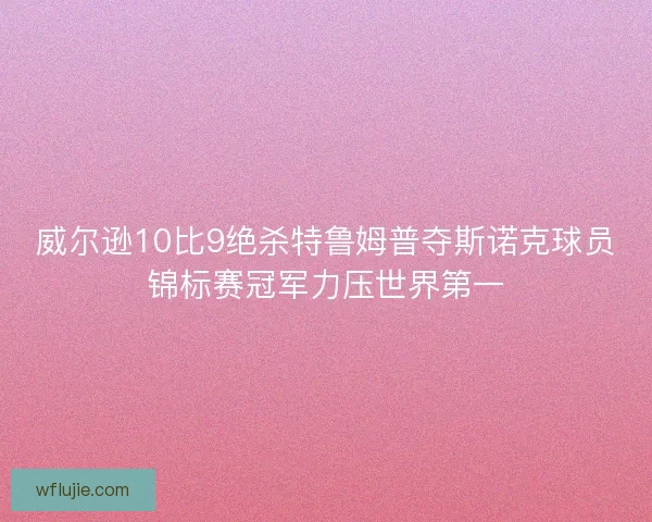 威尔逊10比9绝杀特鲁姆普夺斯诺克球员锦标赛冠军力压世界第一