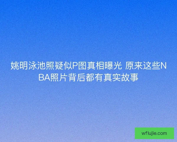 姚明泳池照疑似P图真相曝光 原来这些NBA照片背后都有真实故事