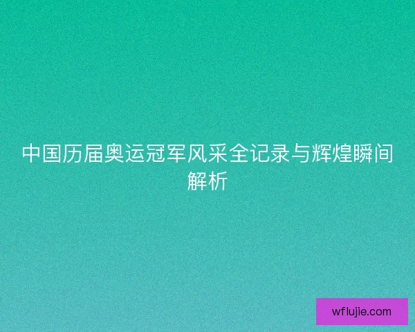 中国历届奥运冠军风采全记录与辉煌瞬间解析