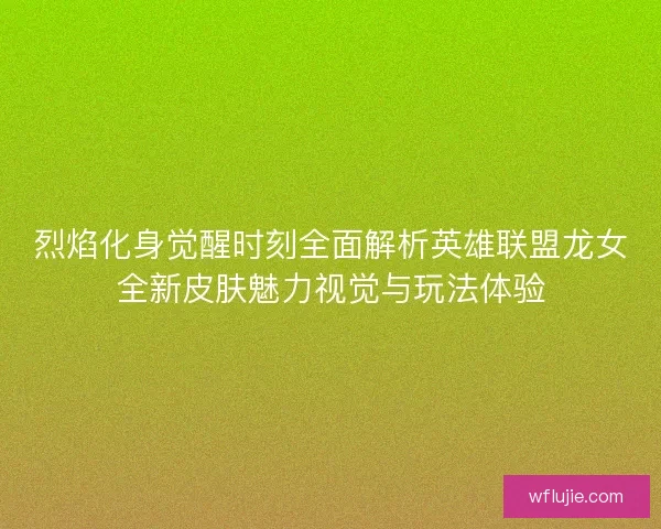 烈焰化身觉醒时刻全面解析英雄联盟龙女全新皮肤魅力视觉与玩法体验