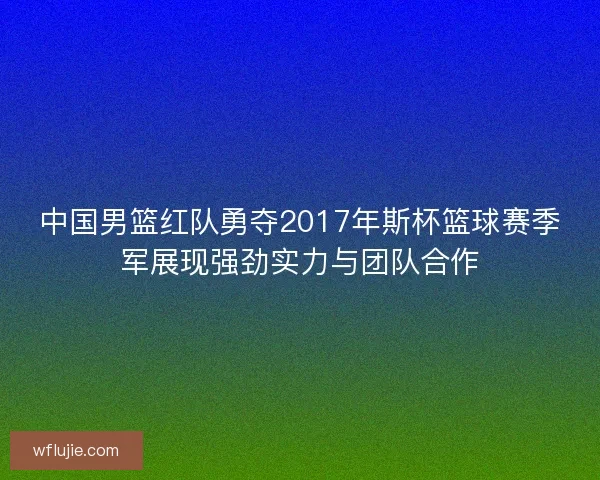 中国男篮红队勇夺2017年斯杯篮球赛季军展现强劲实力与团队合作