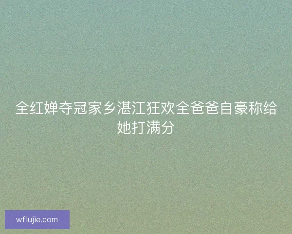 全红婵夺冠家乡湛江狂欢全爸爸自豪称给她打满分