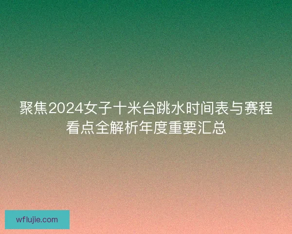 聚焦2024女子十米台跳水时间表与赛程看点全解析年度重要汇总