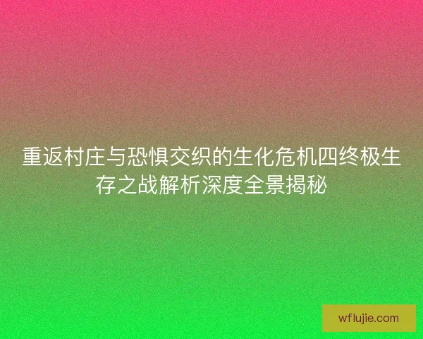 重返村庄与恐惧交织的生化危机四终极生存之战解析深度全景揭秘